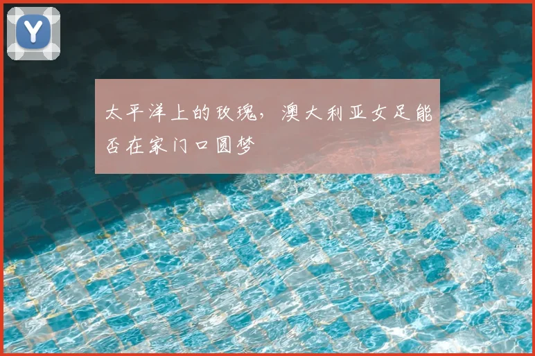 太平洋上的玫瑰，澳大利亚女足能否在家门口圆梦