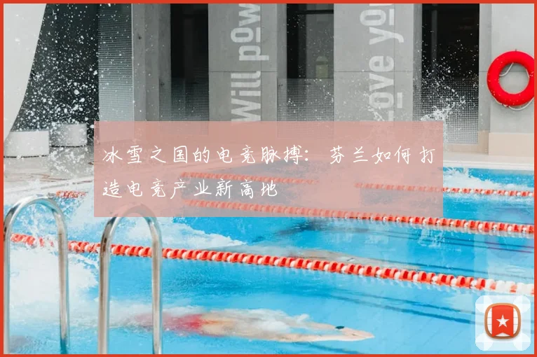 冰雪之国的电竞脉搏:芬兰如何打造电竞产业新高地