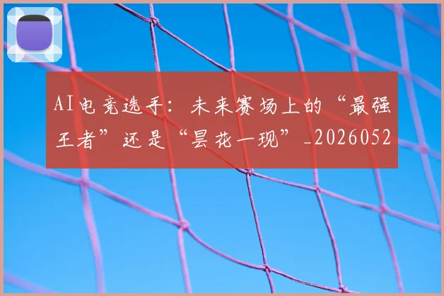 AI电竞选手:未来赛场上的“最强王者”还是“昙花一现”_20260529145607