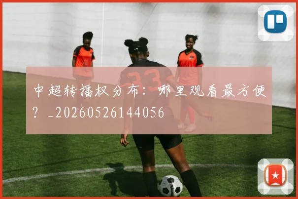 中超转播权分布:哪里观看最方便?_20260526144056