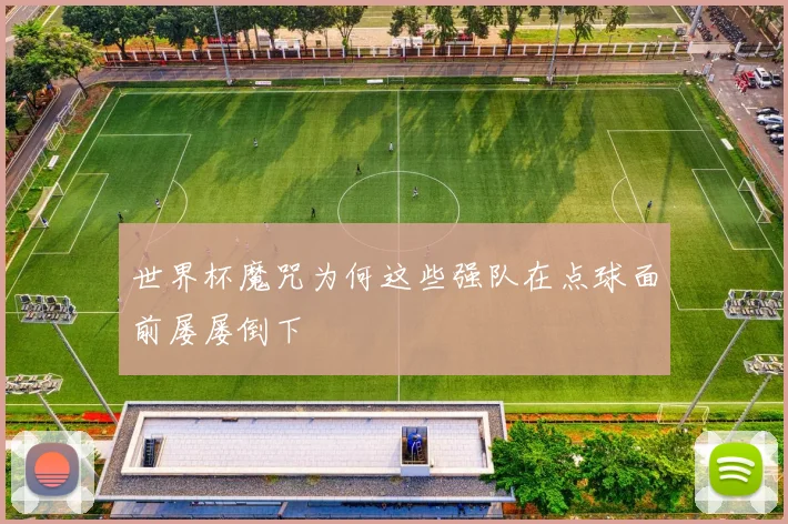 世界杯魔咒为何这些强队在点球面前屡屡倒下