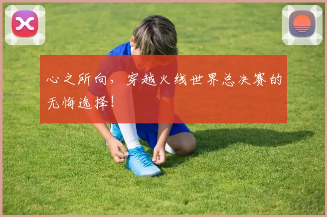 心之所向，穿越火线世界总决赛的无悔选择！