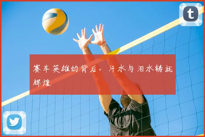 赛车英雄的背后,汗水与泪水铸就辉煌