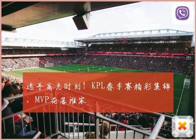 选手高光时刻！KPL春季赛精彩集锦，MVP花落谁家